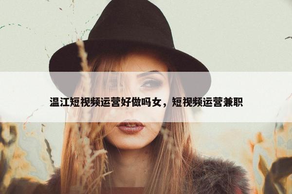 温江短视频运营好做吗女，短视频运营兼职