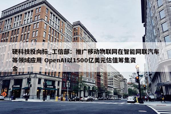 硬科技投向标_工信部：推广移动物联网在智能网联汽车等领域应用 OpenAI以1500亿美元估值筹集资金