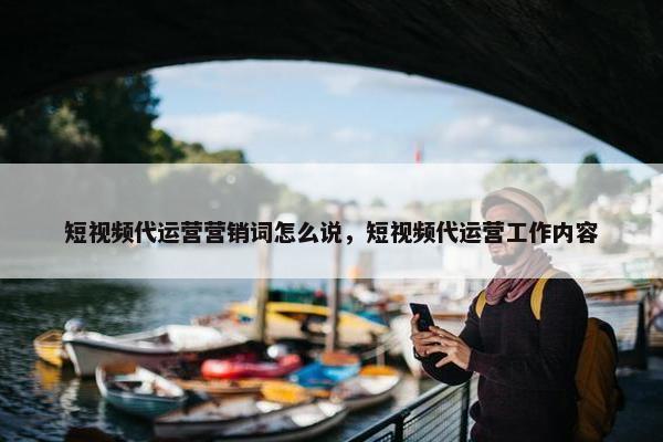 短视频代运营营销词怎么说，短视频代运营工作内容