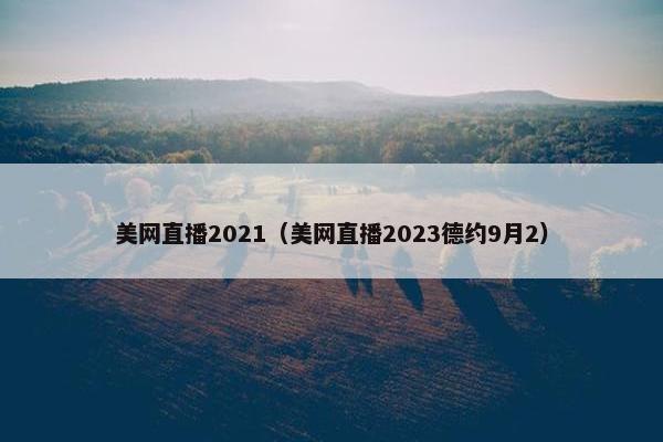 美网直播2021（美网直播2023德约9月2）