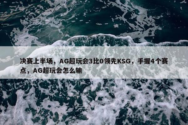 决赛上半场，AG超玩会3比0领先KSG，手握4个赛点，AG超玩会怎么输