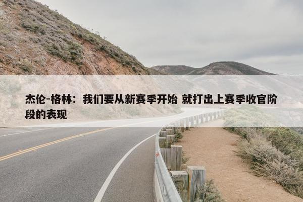 杰伦-格林：我们要从新赛季开始 就打出上赛季收官阶段的表现