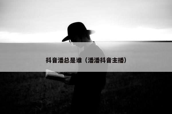 抖音潘总是谁（潘潘抖音主播）