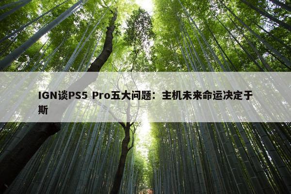 IGN谈PS5 Pro五大问题：主机未来命运决定于斯