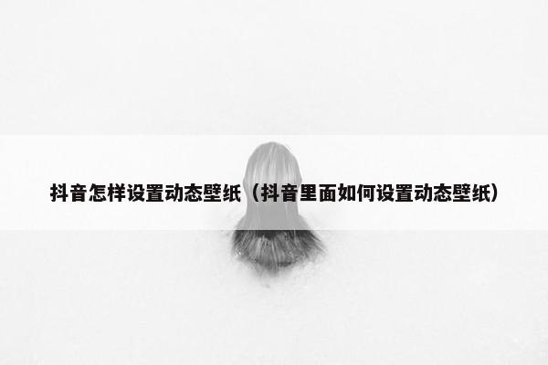 抖音怎样设置动态壁纸（抖音里面如何设置动态壁纸）