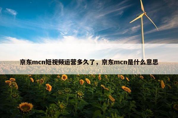 京东mcn短视频运营多久了，京东mcn是什么意思