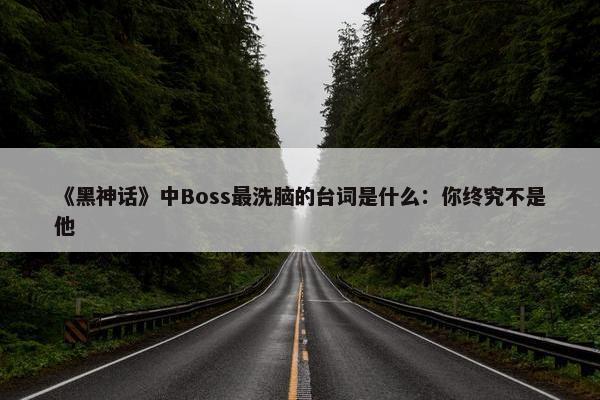 《黑神话》中Boss最洗脑的台词是什么：你终究不是他