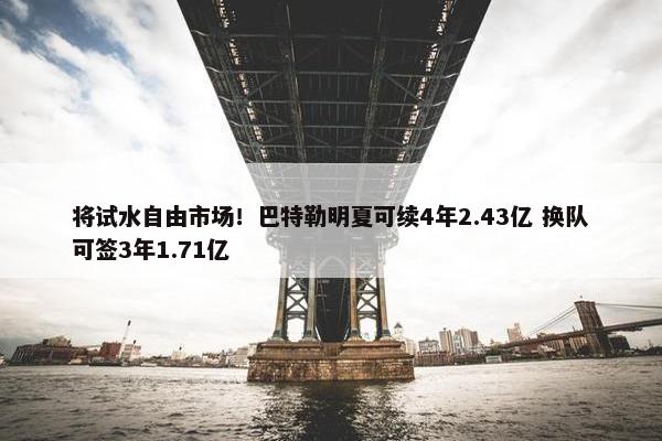 将试水自由市场！巴特勒明夏可续4年2.43亿 换队可签3年1.71亿