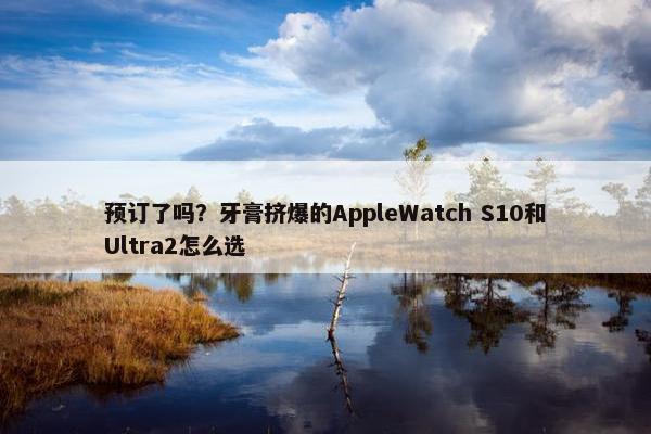 预订了吗？牙膏挤爆的AppleWatch S10和Ultra2怎么选