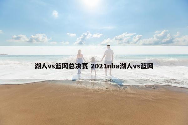 湖人vs篮网总决赛 2021nba湖人vs篮网