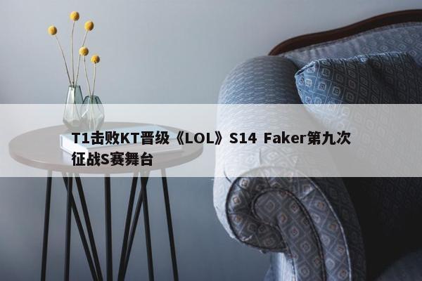 T1击败KT晋级《LOL》S14 Faker第九次征战S赛舞台