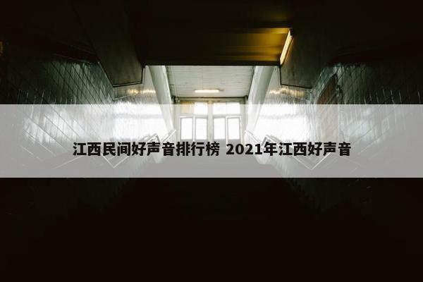 江西民间好声音排行榜 2021年江西好声音