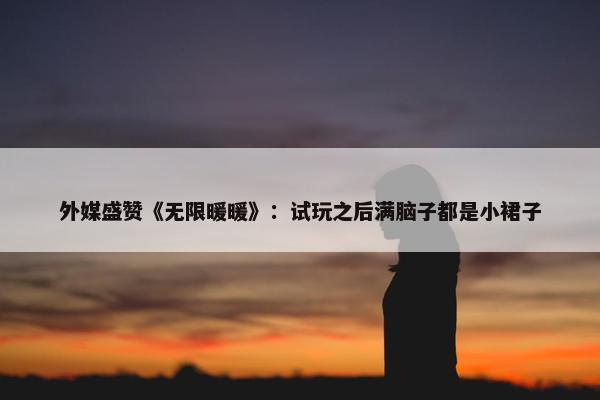 外媒盛赞《无限暖暖》：试玩之后满脑子都是小裙子