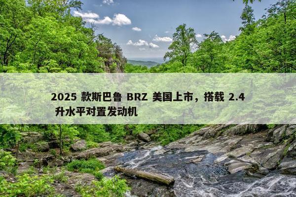 2025 款斯巴鲁 BRZ 美国上市，搭载 2.4 升水平对置发动机