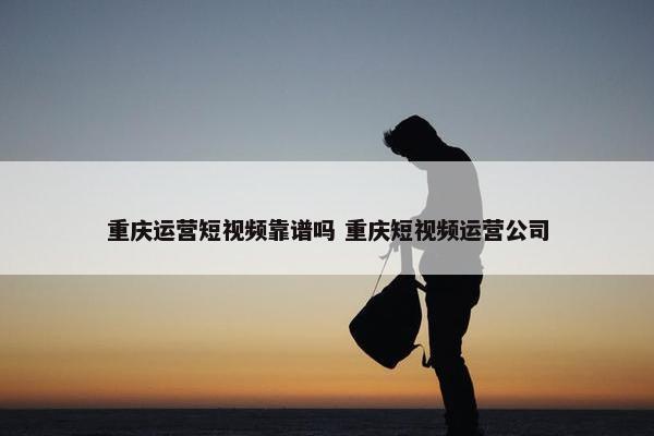 重庆运营短视频靠谱吗 重庆短视频运营公司