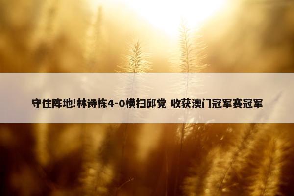 守住阵地!林诗栋4-0横扫邱党 收获澳门冠军赛冠军