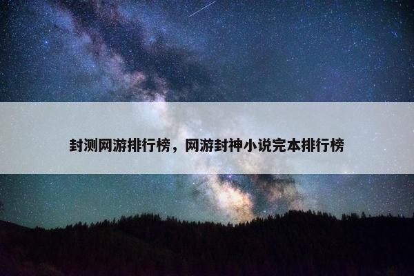 封测网游排行榜，网游封神小说完本排行榜