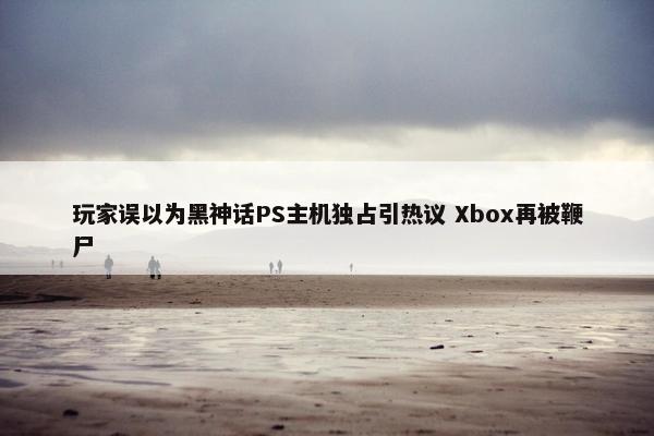 玩家误以为黑神话PS主机独占引热议 Xbox再被鞭尸