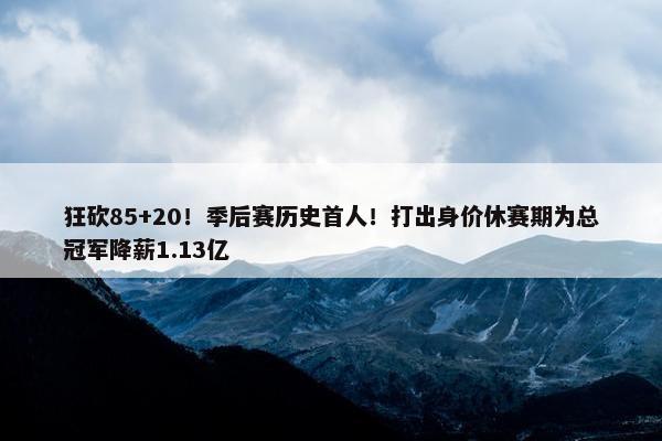 狂砍85+20！季后赛历史首人！打出身价休赛期为总冠军降薪1.13亿