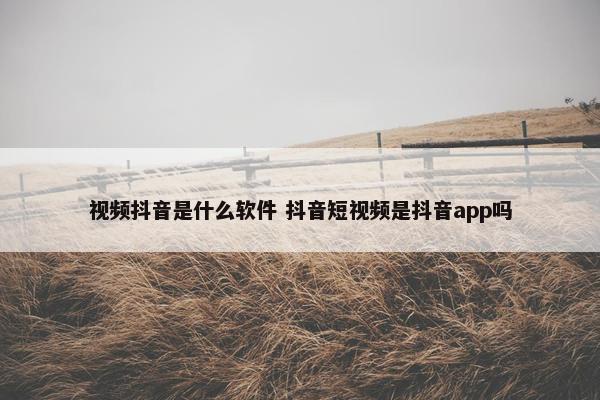 视频抖音是什么软件 抖音短视频是抖音app吗