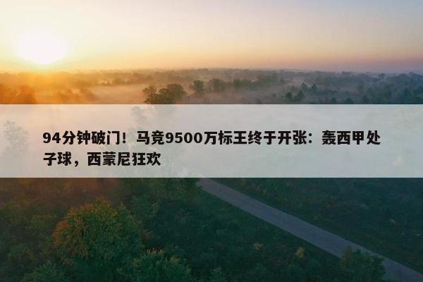 94分钟破门！马竞9500万标王终于开张：轰西甲处子球，西蒙尼狂欢