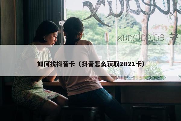 如何找抖音卡（抖音怎么获取2021卡）