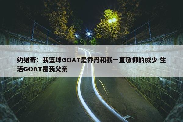 约维奇：我篮球GOAT是乔丹和我一直敬仰的威少 生活GOAT是我父亲