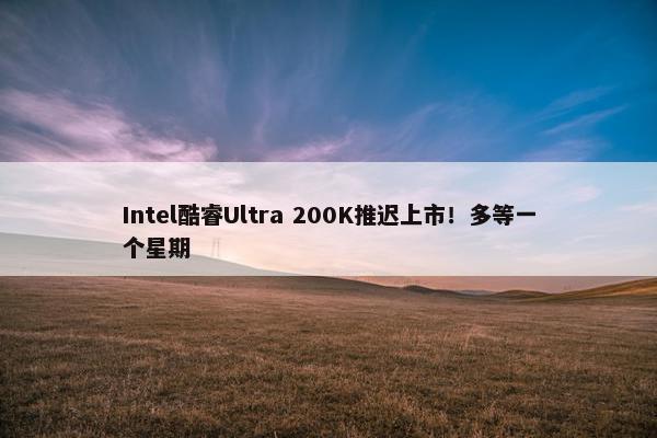 Intel酷睿Ultra 200K推迟上市！多等一个星期