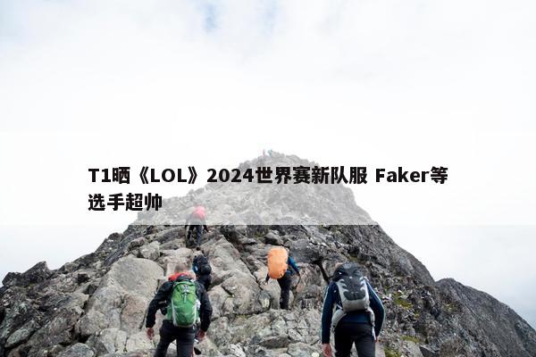 T1晒《LOL》2024世界赛新队服 Faker等选手超帅