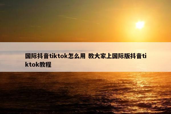 国际抖音tiktok怎么用 教大家上国际版抖音tiktok教程