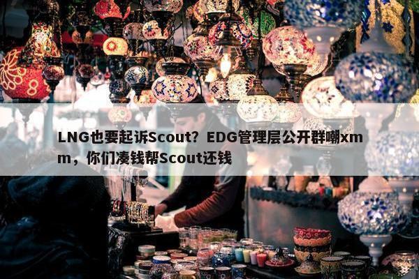 LNG也要起诉Scout？EDG管理层公开群嘲xmm，你们凑钱帮Scout还钱