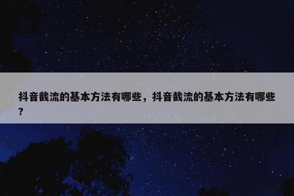 抖音截流的基本方法有哪些，抖音截流的基本方法有哪些?