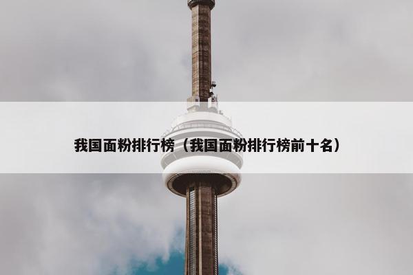 我国面粉排行榜（我国面粉排行榜前十名）