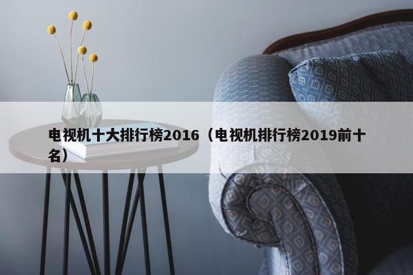 电视机十大排行榜2016（电视机排行榜2019前十名）