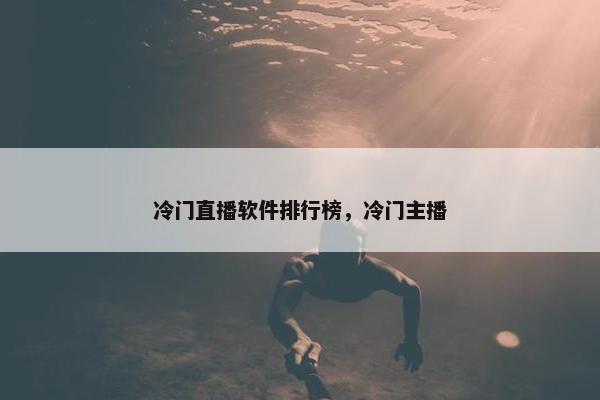 冷门直播软件排行榜，冷门主播