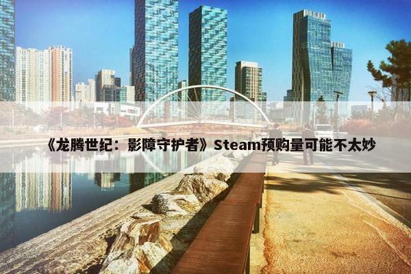 《龙腾世纪：影障守护者》Steam预购量可能不太妙