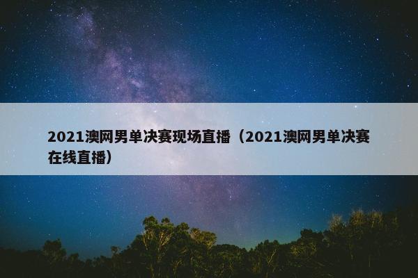 2021澳网男单决赛现场直播（2021澳网男单决赛在线直播）