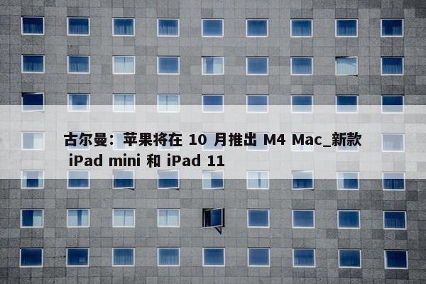 古尔曼：苹果将在 10 月推出 M4 Mac_新款 iPad mini 和 iPad 11