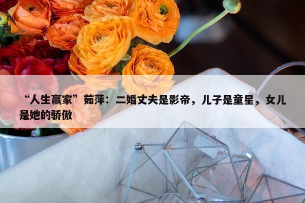 “人生赢家”茹萍：二婚丈夫是影帝，儿子是童星，女儿是她的骄傲