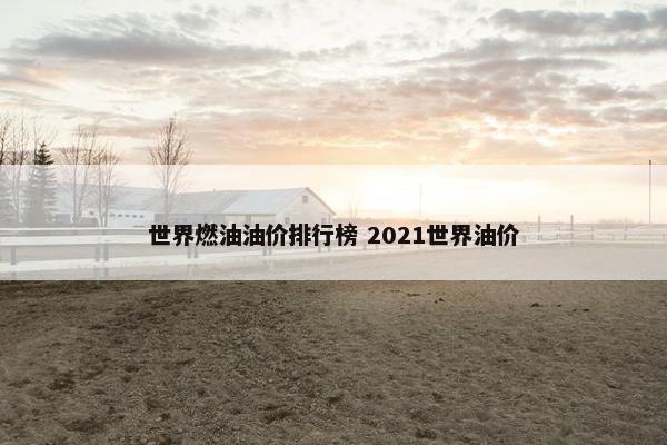 世界燃油油价排行榜 2021世界油价