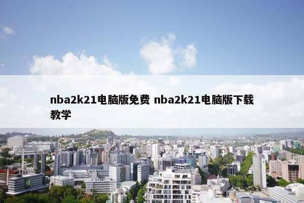 nba2k21电脑版免费 nba2k21电脑版下载教学