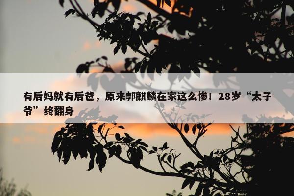 有后妈就有后爸，原来郭麒麟在家这么惨！28岁“太子爷”终翻身