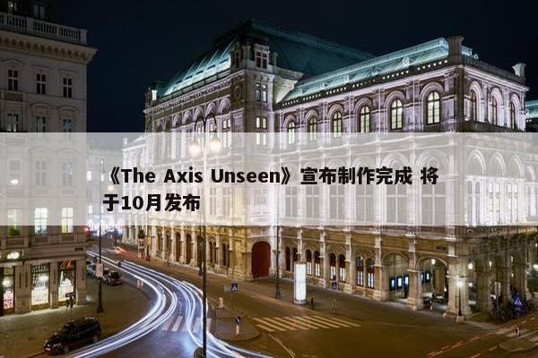 《The Axis Unseen》宣布制作完成 将于10月发布