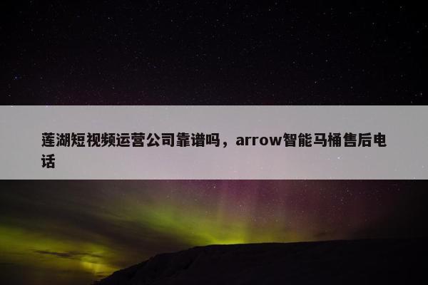 莲湖短视频运营公司靠谱吗，arrow智能马桶售后电话