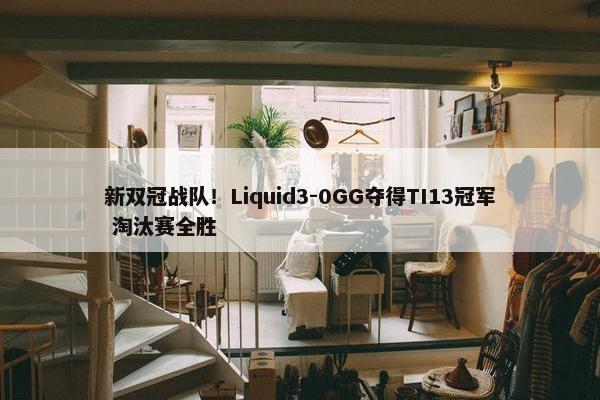 新双冠战队！Liquid3-0GG夺得TI13冠军 淘汰赛全胜