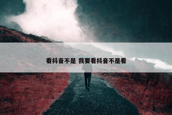 看抖音不是 我要看抖音不是看