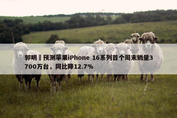 郭明錤预测苹果iPhone 16系列首个周末销量3700万台，同比降12.7%