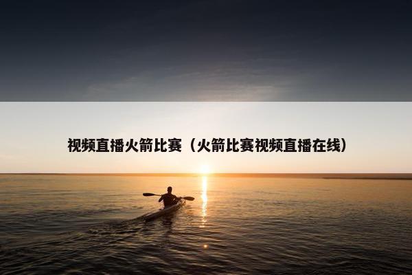 视频直播火箭比赛（火箭比赛视频直播在线）