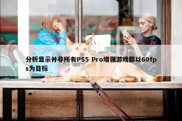 分析显示并非所有PS5 Pro增强游戏都以60fps为目标