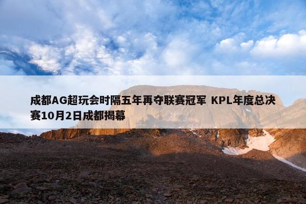 成都AG超玩会时隔五年再夺联赛冠军 KPL年度总决赛10月2日成都揭幕